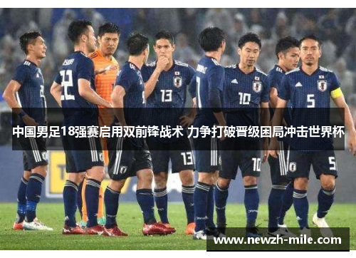 中国男足18强赛启用双前锋战术 力争打破晋级困局冲击世界杯