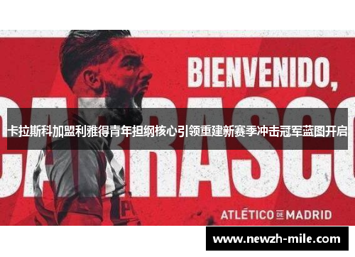 卡拉斯科加盟利雅得青年担纲核心引领重建新赛季冲击冠军蓝图开启