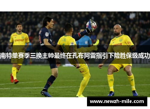 南特单赛季三换主帅最终在孔布阿雷指引下险胜保级成功