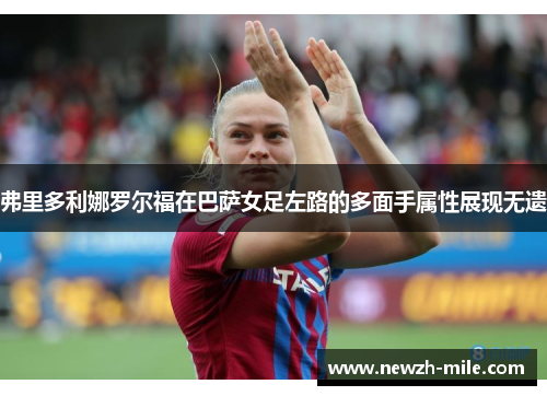 弗里多利娜罗尔福在巴萨女足左路的多面手属性展现无遗
