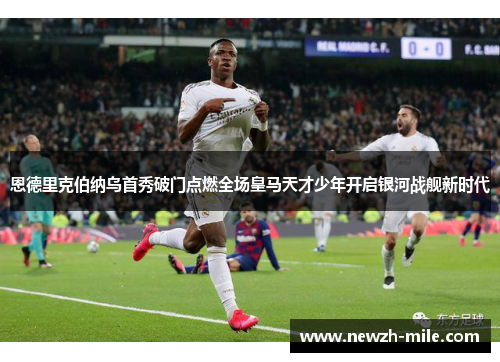 恩德里克伯纳乌首秀破门点燃全场皇马天才少年开启银河战舰新时代