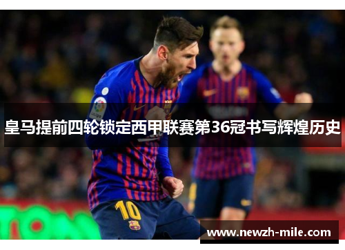 皇马提前四轮锁定西甲联赛第36冠书写辉煌历史