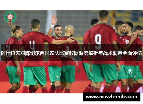 阿什拉夫对阵切尔西国家队比赛数据深度解析与战术洞察全面评估 阿什拉夫对阵切尔西国家队比赛数据深度解析与战术洞察全面评估