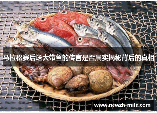 马拉松赛后送大带鱼的传言是否属实揭秘背后的真相 马拉松赛后送大带鱼的传言是否属实揭秘背后的真相
