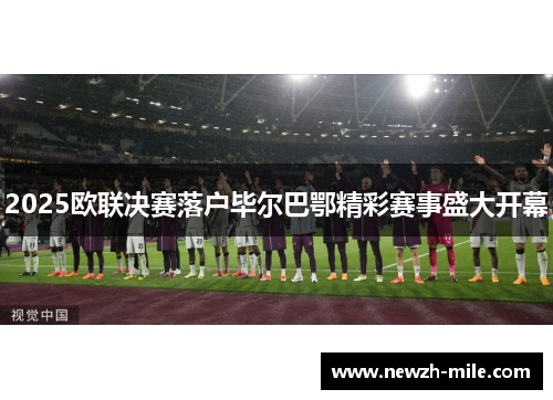 2025欧联决赛落户毕尔巴鄂精彩赛事盛大开幕 2025欧联决赛落户毕尔巴鄂精彩赛事盛大开幕